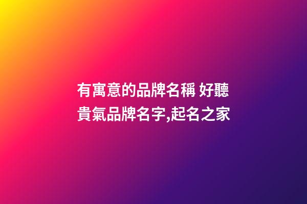 有寓意的品牌名稱 好聽貴氣品牌名字,起名之家-第1張-商標(biāo)起名-玄機派